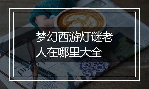梦幻西游灯谜老人在哪里大全