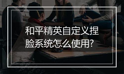 和平精英自定义捏脸系统怎么使用?