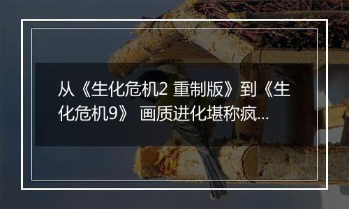 从《生化危机2 重制版》到《生化危机9》 画质进化堪称疯狂