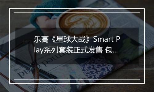 乐高《星球大战》Smart Play系列套装正式发售 包含人仔与智能积木