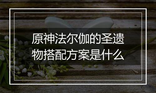 原神法尔伽的圣遗物搭配方案是什么