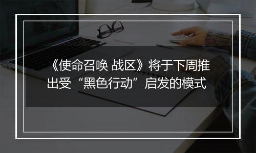 《使命召唤 战区》将于下周推出受“黑色行动”启发的模式