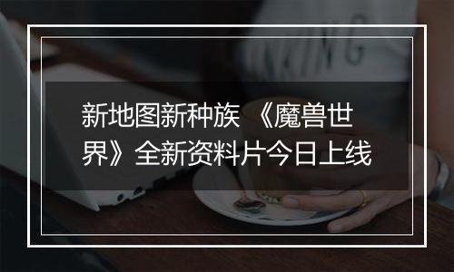 新地图新种族 《魔兽世界》全新资料片今日上线