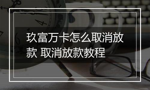 玖富万卡怎么取消放款 取消放款教程