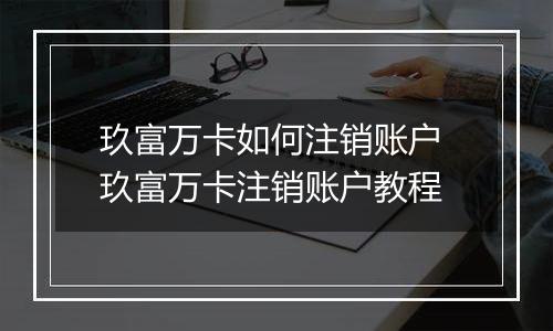 玖富万卡如何注销账户 玖富万卡注销账户教程