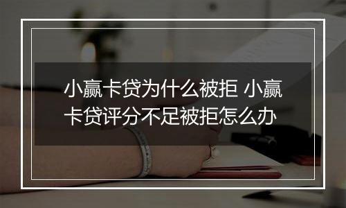 小赢卡贷为什么被拒 小赢卡贷评分不足被拒怎么办