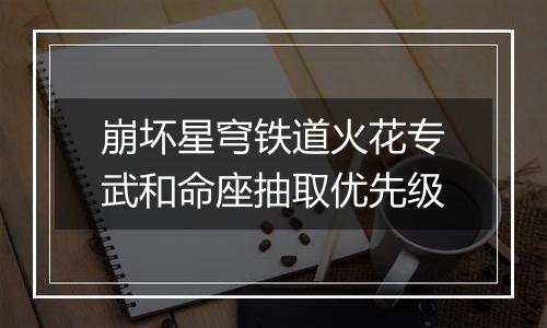 崩坏星穹铁道火花专武和命座抽取优先级
