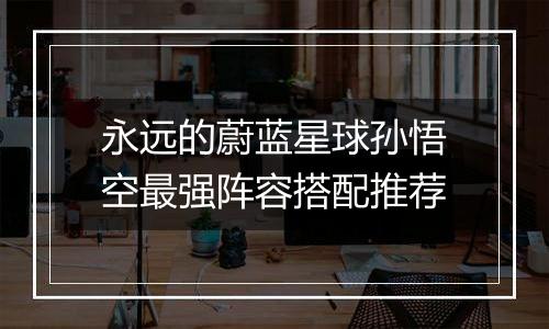 永远的蔚蓝星球孙悟空最强阵容搭配推荐
