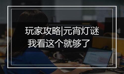 玩家攻略|元宵灯谜 我看这个就够了