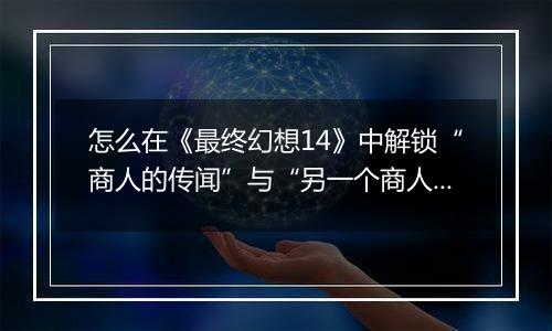 怎么在《最终幻想14》中解锁“商人的传闻”与“另一个商人的传闻”迷宫