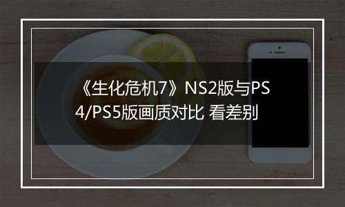 《生化危机7》NS2版与PS4/PS5版画质对比 看差别