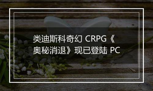 类迪斯科奇幻 CRPG《奥秘消退》现已登陆 PC
