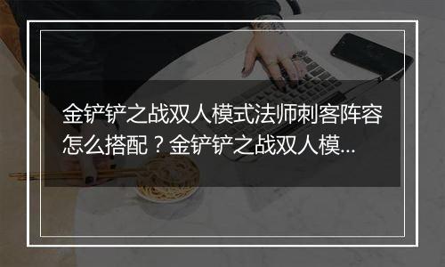 金铲铲之战双人模式法师刺客阵容怎么搭配？金铲铲之战双人模式法师刺客阵容搭配攻略