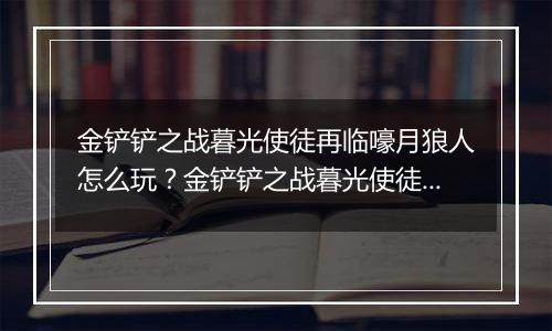 金铲铲之战暮光使徒再临嚎月狼人怎么玩？金铲铲之战暮光使徒再临嚎月狼人玩法攻略