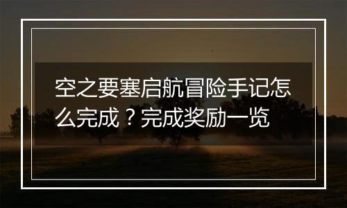 空之要塞启航冒险手记怎么完成？完成奖励一览