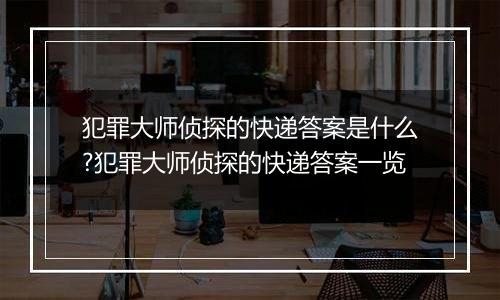犯罪大师侦探的快递答案是什么?犯罪大师侦探的快递答案一览