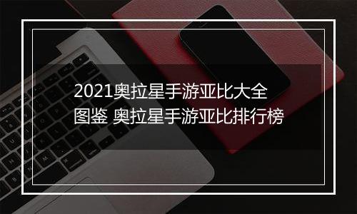 2021奥拉星手游亚比大全图鉴 奥拉星手游亚比排行榜