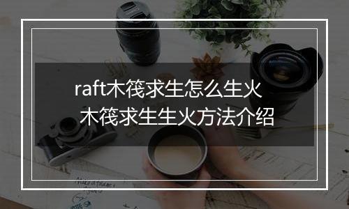 raft木筏求生怎么生火 木筏求生生火方法介绍