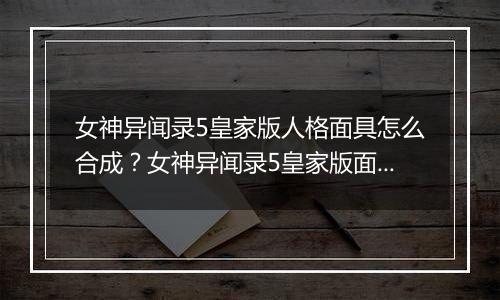 女神异闻录5皇家版人格面具怎么合成？女神异闻录5皇家版面具合成指南