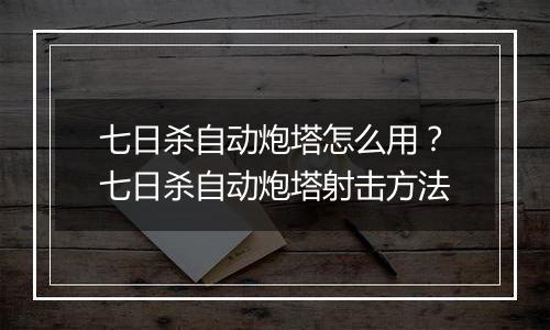 七日杀自动炮塔怎么用？七日杀自动炮塔射击方法