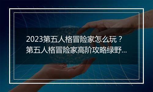 2023第五人格冒险家怎么玩？第五人格冒险家高阶攻略绿野仙踪