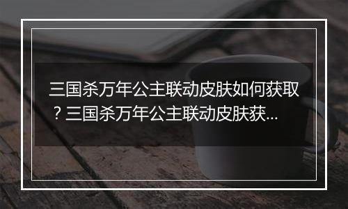 三国杀万年公主联动皮肤如何获取？三国杀万年公主联动皮肤获取方法