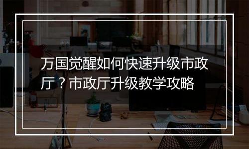 万国觉醒如何快速升级市政厅？市政厅升级教学攻略