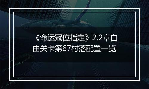 《命运冠位指定》2.2章自由关卡第67村落配置一览