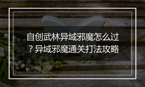 自创武林异域邪魔怎么过？异域邪魔通关打法攻略