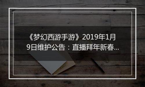 《梦幻西游手游》2019年1月9日维护公告：直播拜年新春吉祥