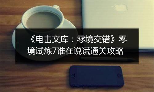 《电击文库：零境交错》零境试炼7谁在说谎通关攻略