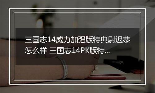 三国志14威力加强版特典尉迟恭怎么样 三国志14PK版特典人物尉迟恭背景介绍