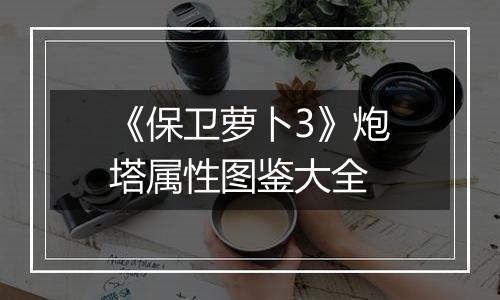 《保卫萝卜3》炮塔属性图鉴大全