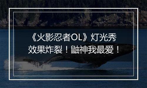 《火影忍者OL》灯光秀效果炸裂！鼬神我最爱！