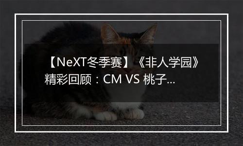 【NeXT冬季赛】《非人学园》精彩回顾：CM VS 桃子电竞