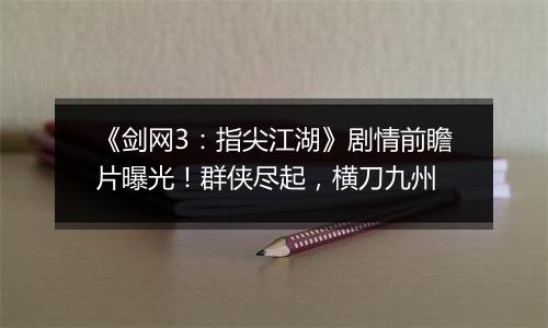 《剑网3：指尖江湖》剧情前瞻片曝光！群侠尽起，横刀九州