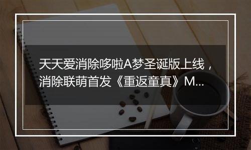 天天爱消除哆啦A梦圣诞版上线，消除联萌首发《重返童真》MV！