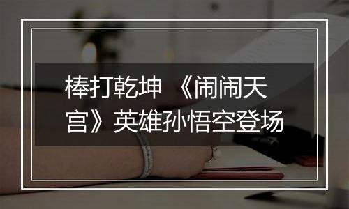 棒打乾坤 《闹闹天宫》英雄孙悟空登场