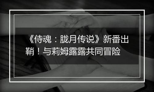 《侍魂：胧月传说》新番出鞘！与莉姆露露共同冒险