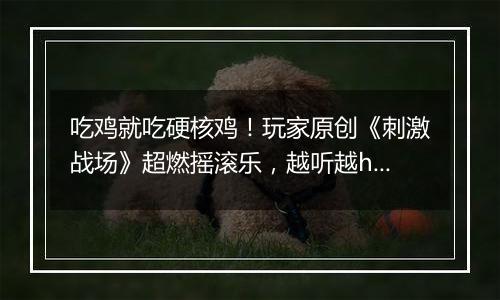 吃鸡就吃硬核鸡！玩家原创《刺激战场》超燃摇滚乐，越听越high！