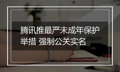 腾讯推最严未成年保护举措 强制公关实名