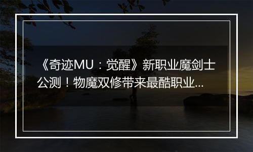 《奇迹MU：觉醒》新职业魔剑士公测！物魔双修带来最酷职业！