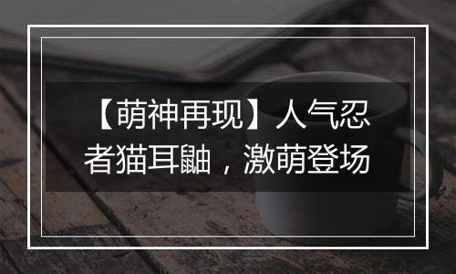 【萌神再现】人气忍者猫耳鼬，激萌登场