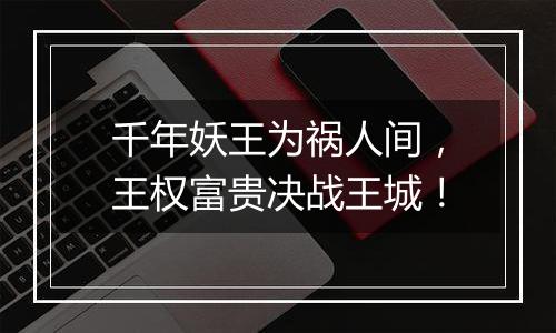 千年妖王为祸人间，王权富贵决战王城！