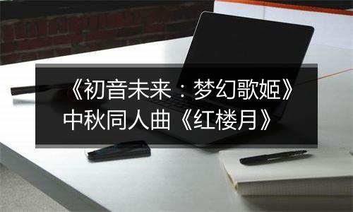 《初音未来：梦幻歌姬》中秋同人曲《红楼月》