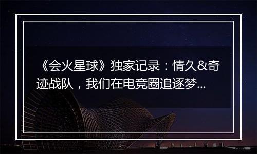 《会火星球》独家记录：情久&奇迹战队，我们在电竞圈追逐梦想
