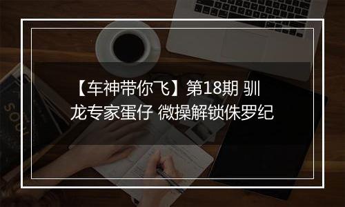 【车神带你飞】第18期 驯龙专家蛋仔 微操解锁侏罗纪