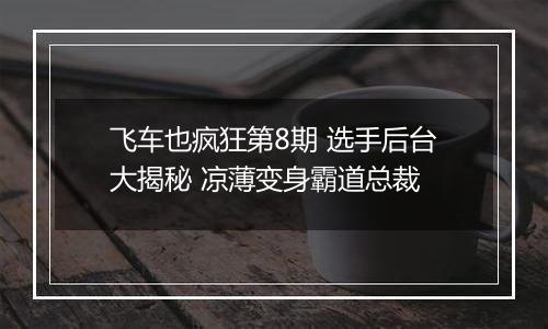 飞车也疯狂第8期 选手后台大揭秘 凉薄变身霸道总裁
