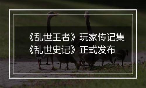 《乱世王者》玩家传记集《乱世史记》正式发布