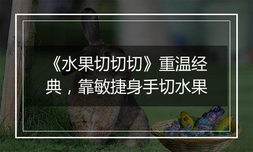 《水果切切切》重温经典，靠敏捷身手切水果